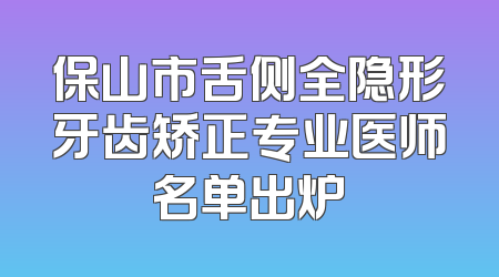 保山市舌侧全隐形牙齿矫正专业医师名单出炉