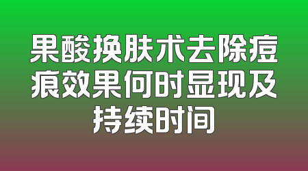 果酸换肤术去除痘痕效果何时显现及持续时间