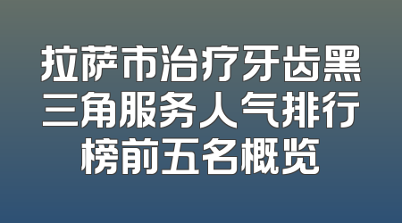 拉萨市治疗牙齿黑三角服务人气排行榜前五名概览