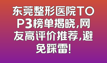 东莞整形医院TOP3榜单揭晓，网友高评价推荐，避免踩雷！