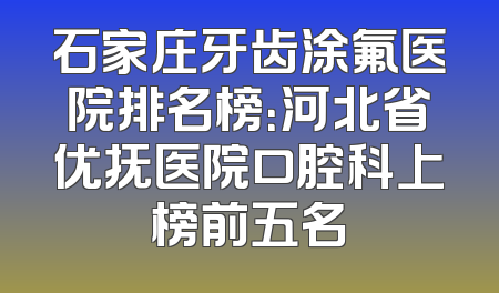 石家庄牙齿涂氟医院排名榜：河北省优抚医院口腔科上榜前五名