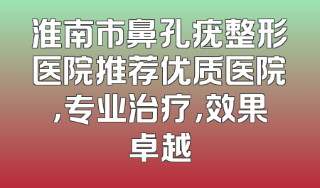 淮南市鼻孔疣整形医院推荐优质医院，专业治疗，效果卓越