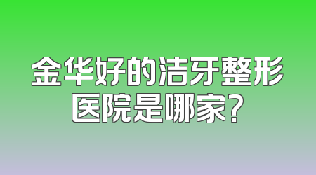 金华好的洁牙整形医院是哪家？