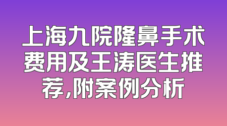 上海九院隆鼻手术费用及王涛医生推荐，附案例分析