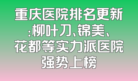 重庆医院排名更新：柳叶刀、锦美、花都等实力派医院强势上榜