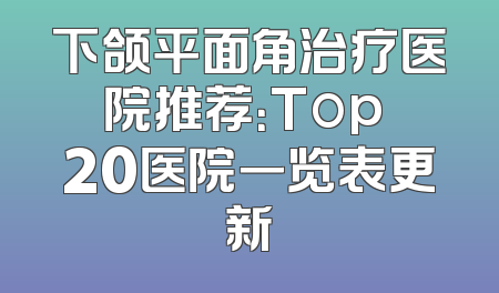 下颌平面角治疗医院推荐：Top 20医院一览表更新