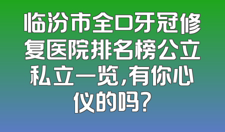 临汾市全口牙冠修复医院排名榜公立私立一览，有你心仪的吗？