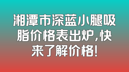 湘潭市深蓝小腿吸脂价格表出炉，快来了解价格！