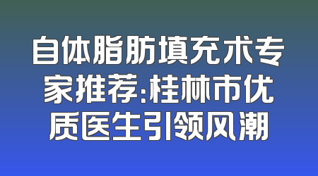 自体脂肪填充术专家推荐：桂林市优质医生引领风潮