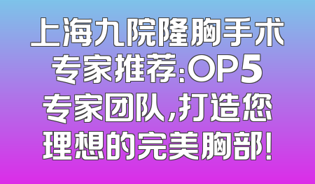 上海九院隆胸手术专家推荐：OP5专家团队，打造您理想的完美胸部！