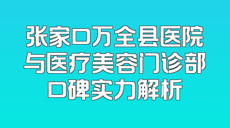 张家口万全县医院与医疗美容门诊部口碑实力解析