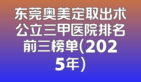 东莞奥美定取出术公立三甲医院排名前三榜单（2025年）
