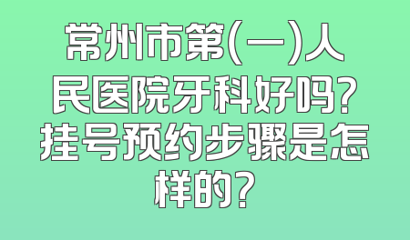 常州市第（一）人民医院牙科好吗？挂号预约步骤是怎样的？