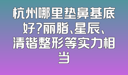 杭州哪里垫鼻基底好？丽脂、星辰、清锴整形等实力相当
