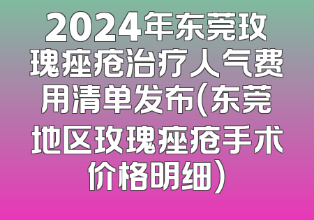 2024年东莞玫瑰痤疮治疗人气费用清单发布（东莞地区玫瑰痤疮手术价格明细）