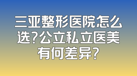三亚整形医院怎么选？公立私立医美有何差异？
