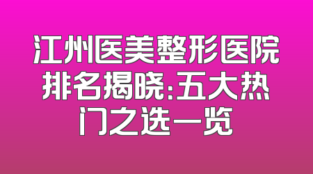 江州医美整形医院排名揭晓：五大热门之选一览