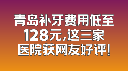 青岛补牙费用低至128元，这三家医院获网友好评！
