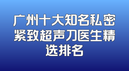 广州十大知名私密紧致超声刀医生精选排名
