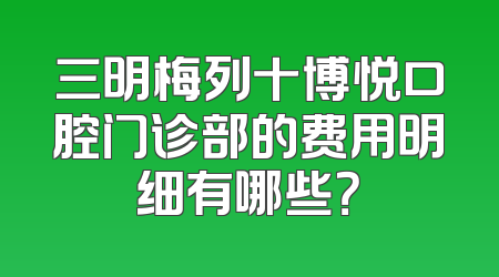 三明梅列十博悦口腔门诊部的费用明细有哪些？