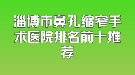 淄博市鼻孔缩窄手术医院排名前十推荐