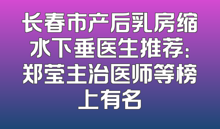长春市产后乳房缩水下垂医生推荐：郑莹主治医师等榜上有名