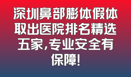 深圳鼻部膨体假体取出医院排名精选五家，专业安全有保障！