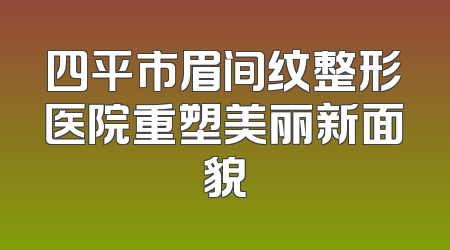 四平市眉间纹整形医院重塑美丽新面貌