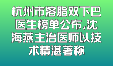 杭州市溶脂双下巴医生榜单公布，沈海燕主治医师以技术精湛著称