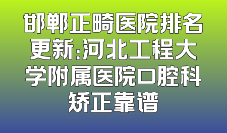 邯郸正畸医院排名更新：河北工程大学附属医院口腔科矫正靠谱