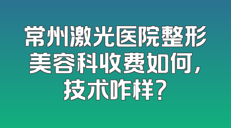 常州激光医院整形美容科收费如何，技术咋样？