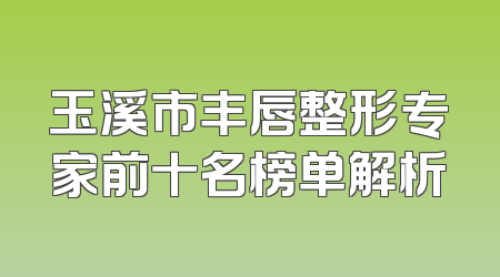 玉溪市丰唇整形专家前十名榜单解析