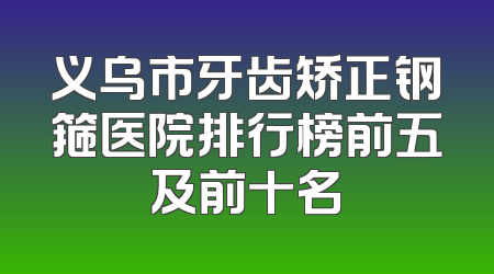 义乌市牙齿矫正钢箍医院排行榜前五及前十名