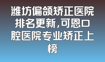 潍坊偏颌矫正医院排名更新，可恩口腔医院专业矫正上榜
