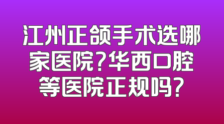 江州正颌手术选哪家医院？华西口腔等医院正规吗？