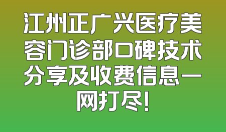 江州正广兴医疗美容门诊部口碑技术分享及收费信息一网打尽！