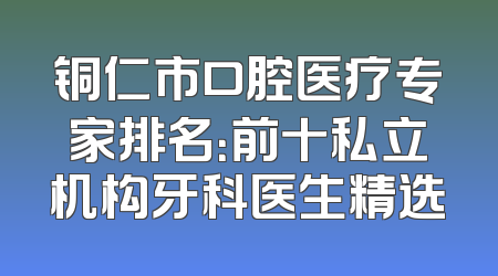 铜仁市口腔医疗专家排名：前十私立机构牙科医生精选