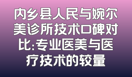内乡县人民与婉尔美诊所技术口碑对比：专业医美与医疗技术的较量