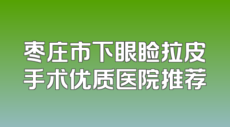枣庄市下眼睑拉皮手术优质医院推荐