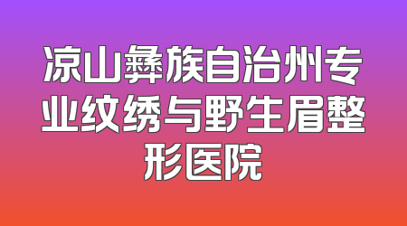 凉山彝族自治州专业纹绣与野生眉整形医院