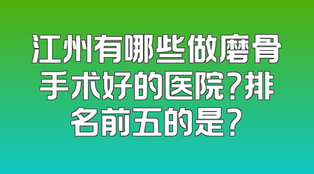 江州有哪些做磨骨手术好的医院？排名前五的是？