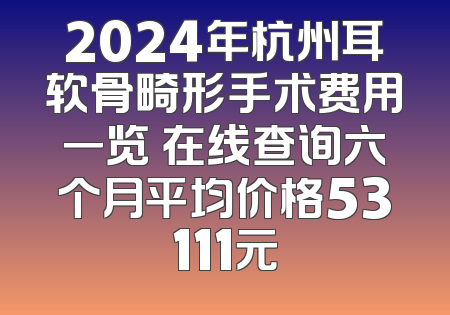 2024年杭州耳软骨畸形手术费用一览 在线查询六个月平均价格53111元