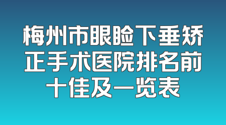 梅州市眼睑下垂矫正手术医院排名前十佳及一览表