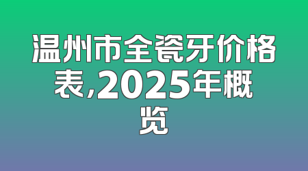 温州市全瓷牙价格表，2025年概览