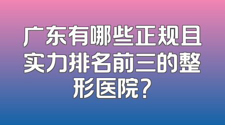 广东有哪些正规且实力排名前三的整形医院？
