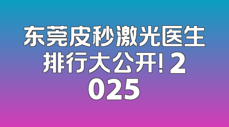 东莞皮秒激光医生排行大公开! 2025