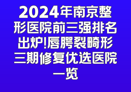 2024年南京整形医院前三强排名出炉！唇腭裂畸形三期修复优选医院一览