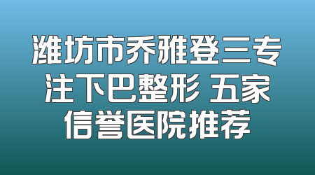 潍坊市乔雅登三专注下巴整形 五家信誉医院推荐