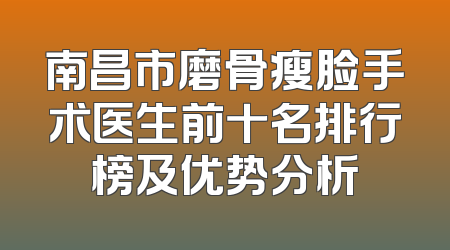 南昌市磨骨瘦脸手术医生前十名排行榜及优势分析