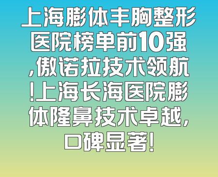 上海膨体丰胸整形医院榜单前10强，傲诺拉技术领航！上海长海医院膨体隆鼻技术卓越，口碑显著！